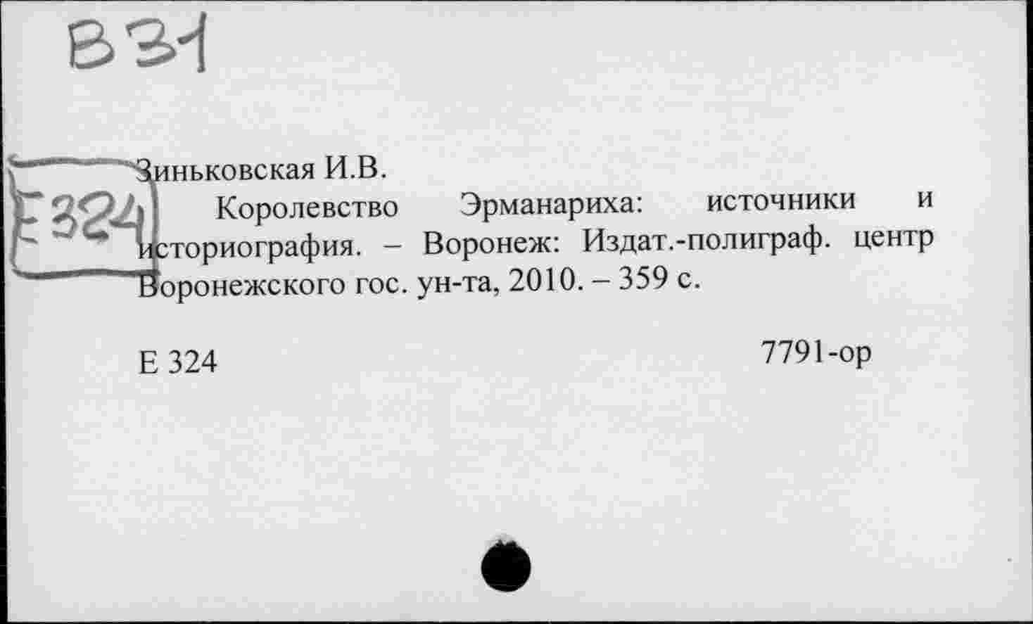 ﻿Зиньковская И.В.
I Королевство Эрманариха: источники и историография. — Воронеж: Издат.-полиграф. центр Воронежского гос. ун-та, 2010. - 359 с.
Е324
7791-ор